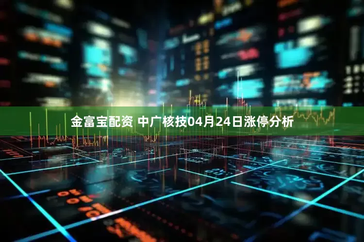 金富宝配资 中广核技04月24日涨停分析