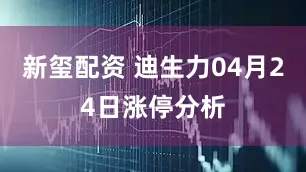 新玺配资 迪生力04月24日涨停分析