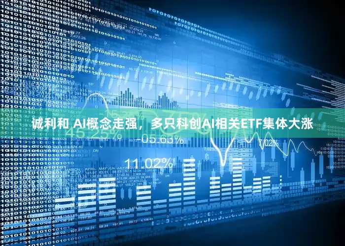 诚利和 AI概念走强，多只科创AI相关ETF集体大涨