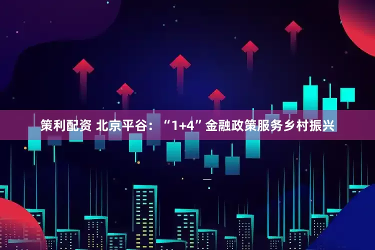 策利配资 北京平谷：“1+4”金融政策服务乡村振兴