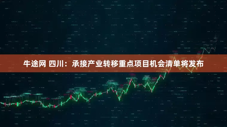 牛途网 四川：承接产业转移重点项目机会清单将发布