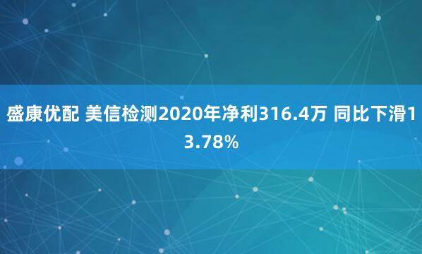 盛康优配 美信检测2020年净利316.4万 同比下滑13.78%