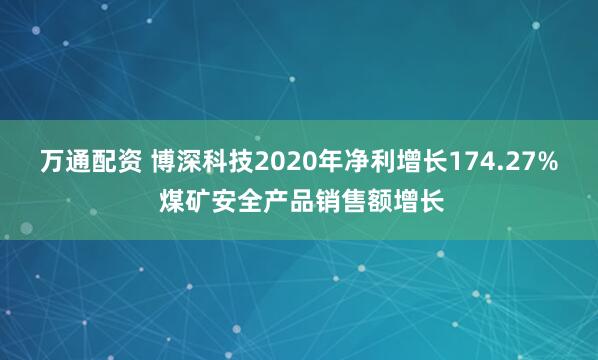 万通配资 博深科技2020年净利增长174.27% 煤矿安全产品销售额增长
