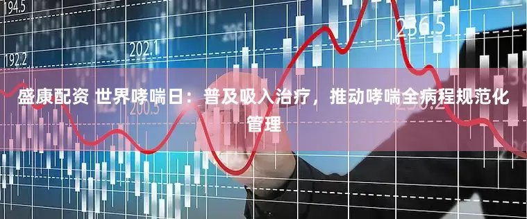 盛康配资 世界哮喘日：普及吸入治疗，推动哮喘全病程规范化管理