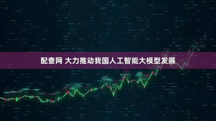 配查网 大力推动我国人工智能大模型发展