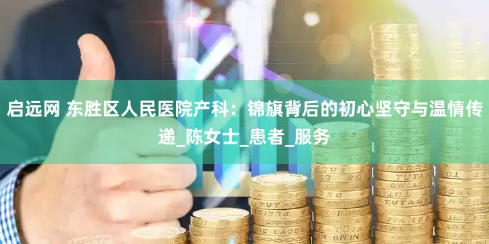 启远网 东胜区人民医院产科：锦旗背后的初心坚守与温情传递_陈女士_患者_服务