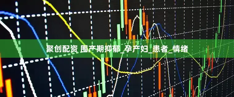 聚创配资 围产期抑郁_孕产妇_患者_情绪