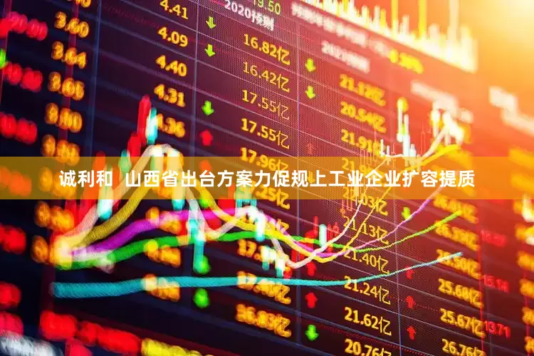诚利和  山西省出台方案力促规上工业企业扩容提质