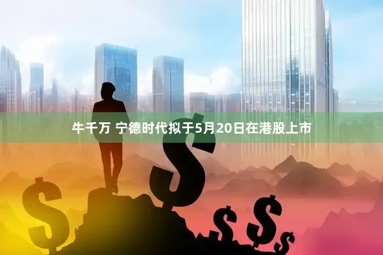 牛千万 宁德时代拟于5月20日在港股上市
