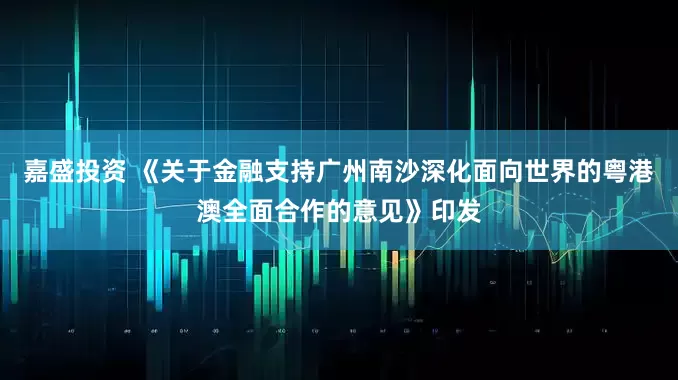嘉盛投资 《关于金融支持广州南沙深化面向世界的粤港澳全面合作的意见》印发