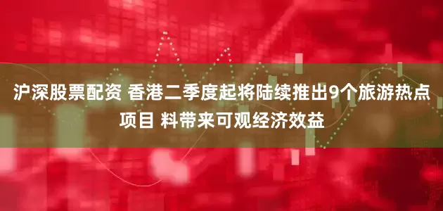 沪深股票配资 香港二季度起将陆续推出9个旅游热点项目 料带来可观经济效益