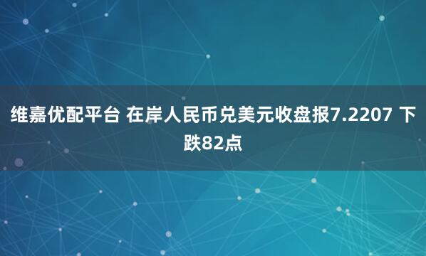 维嘉优配平台 在岸人民币兑美元收盘报7.2207 下跌82点
