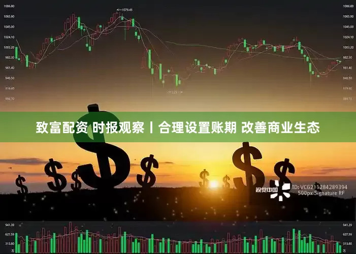 致富配资 时报观察丨合理设置账期 改善商业生态