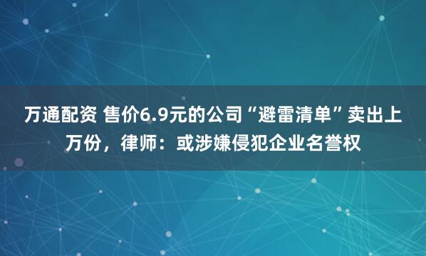 万通配资 售价6.9元的公司“避雷清单”卖出上万份，律师：或涉嫌侵犯企业名誉权