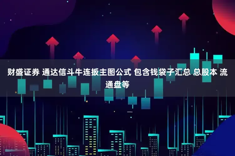 财盛证券 通达信斗牛连扳主图公式 包含钱袋子汇总 总股本 流通盘等