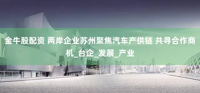 金牛股配资 两岸企业苏州聚焦汽车产供链 共寻合作商机_台企_发展_产业