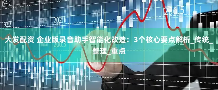 大发配资 企业版录音助手智能化改造：3个核心要点解析_传统_整理_重点