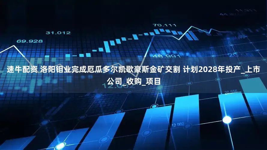 速牛配资 洛阳钼业完成厄瓜多尔凯歌豪斯金矿交割 计划2028年投产_上市公司_收购_项目