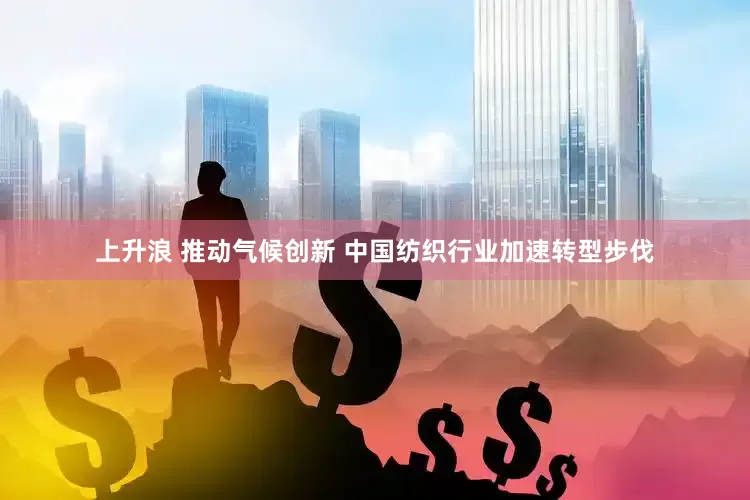 上升浪 推动气候创新 中国纺织行业加速转型步伐