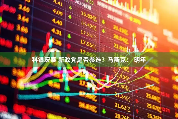 科银宏泰 新政党是否参选？马斯克： 明年