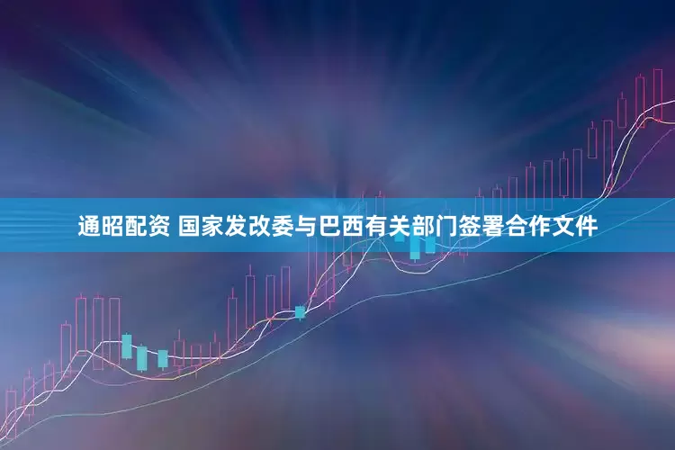通昭配资 国家发改委与巴西有关部门签署合作文件