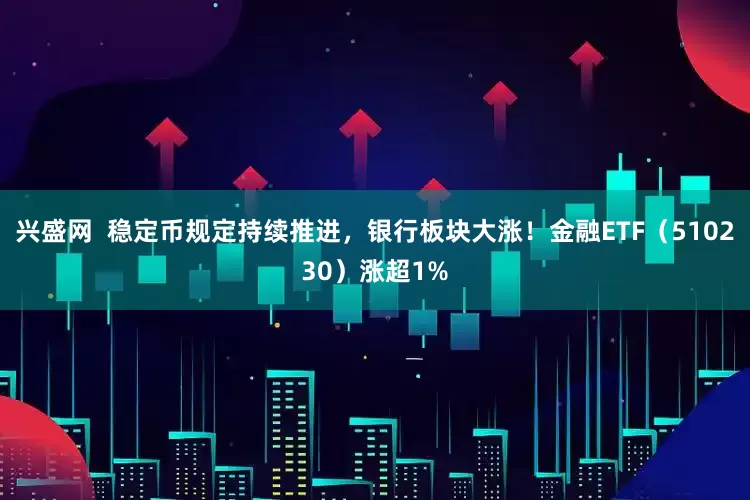 兴盛网  稳定币规定持续推进，银行板块大涨！金融ETF（510230）涨超1%