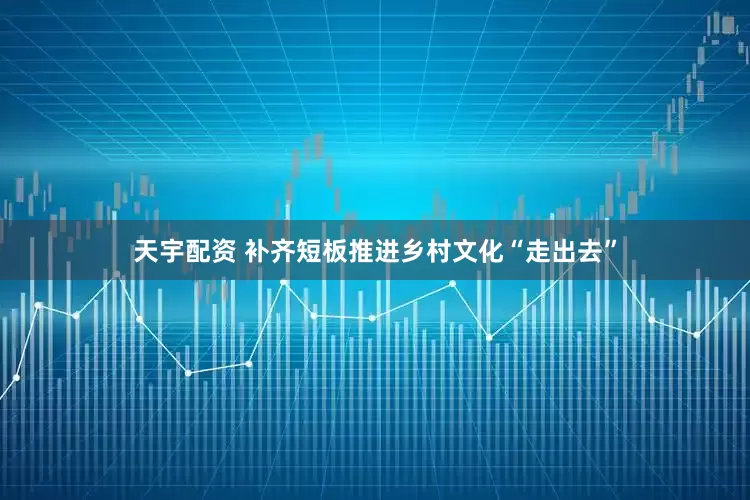 天宇配资 补齐短板推进乡村文化“走出去”