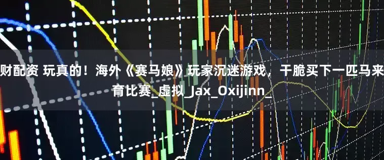 大财配资 玩真的！海外《赛马娘》玩家沉迷游戏，干脆买下一匹马来养育比赛_虚拟_Jax_Oxijinn_