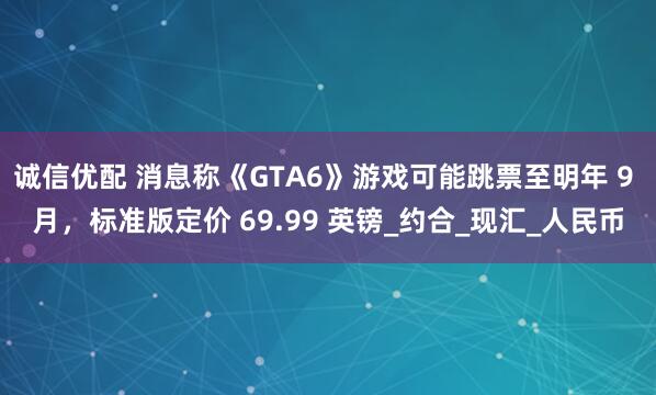 诚信优配 消息称《GTA6》游戏可能跳票至明年 9 月，标准版定价 69.99 英镑_约合_现汇_人民币