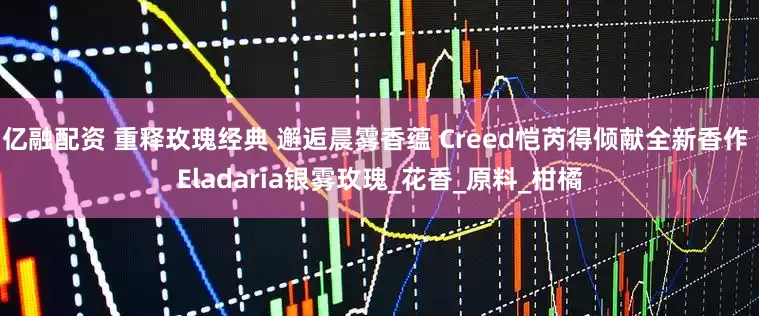 亿融配资 重释玫瑰经典 邂逅晨雾香蕴 Creed恺芮得倾献全新香作 Eladaria银雾玫瑰_花香_原料_柑橘