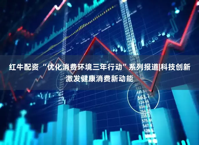 红牛配资 “优化消费环境三年行动”系列报道|科技创新激发健康消费新动能