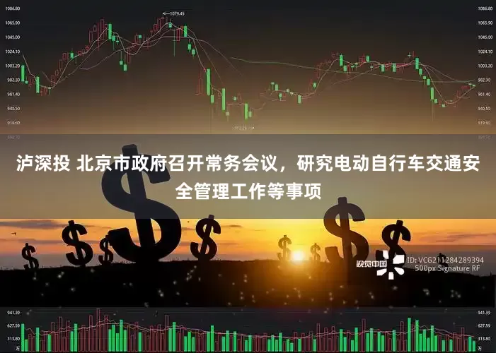 泸深投 北京市政府召开常务会议，研究电动自行车交通安全管理工作等事项
