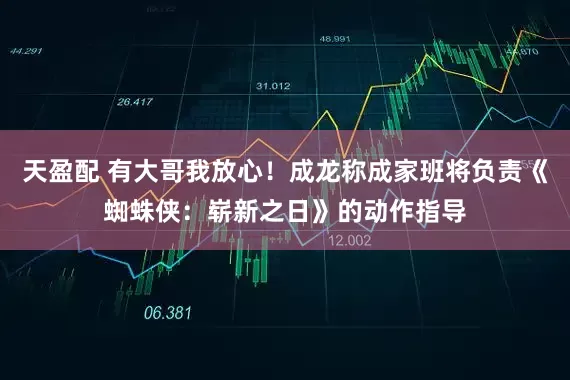 天盈配 有大哥我放心！成龙称成家班将负责《蜘蛛侠：崭新之日》的动作指导