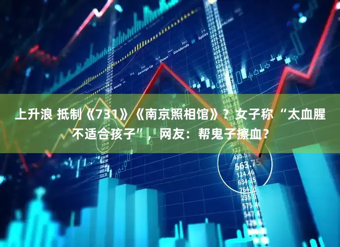 上升浪 抵制《731》《南京照相馆》？女子称 “太血腥不适合孩子”，网友：帮鬼子擦血？
