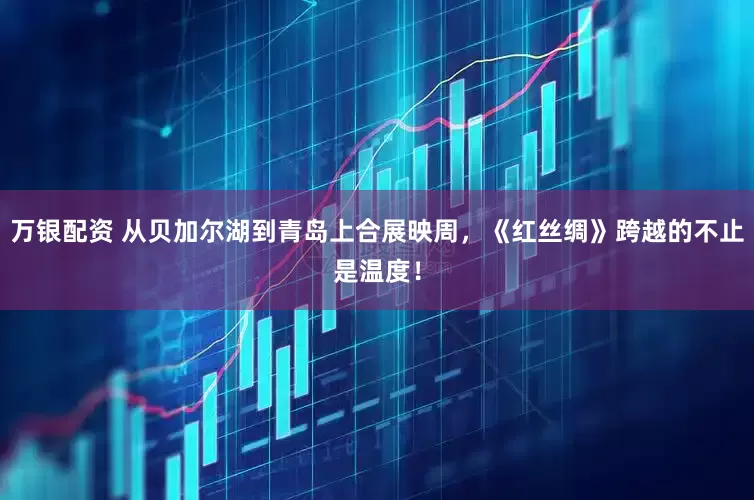 万银配资 从贝加尔湖到青岛上合展映周，《红丝绸》跨越的不止是温度！