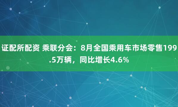 证配所配资 乘联分会：8月全国乘用车市场零售199.5万辆，同比增长4.6%