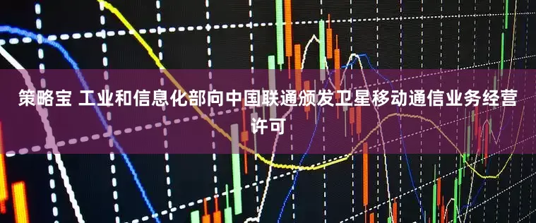 策略宝 工业和信息化部向中国联通颁发卫星移动通信业务经营许可