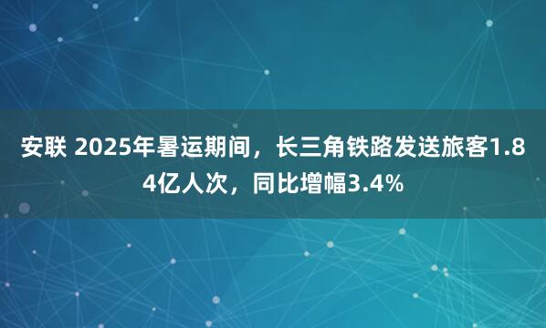 安联 2025年暑运期间，长三角铁路发送旅客1.84亿人次，同比增幅3.4%