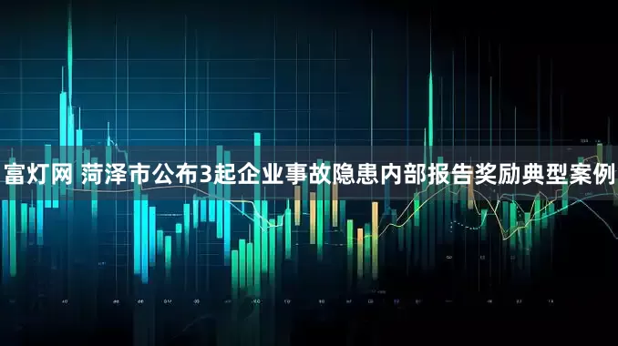 富灯网 菏泽市公布3起企业事故隐患内部报告奖励典型案例