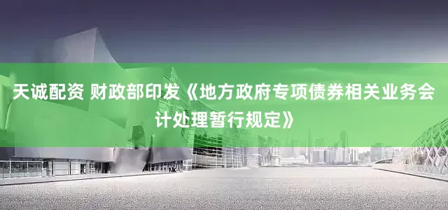 天诚配资 财政部印发《地方政府专项债券相关业务会计处理暂行规定》