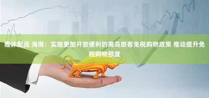 雅休配资 海南：实施更加开放便利的离岛旅客免税购物政策 推动提升免税购物额度