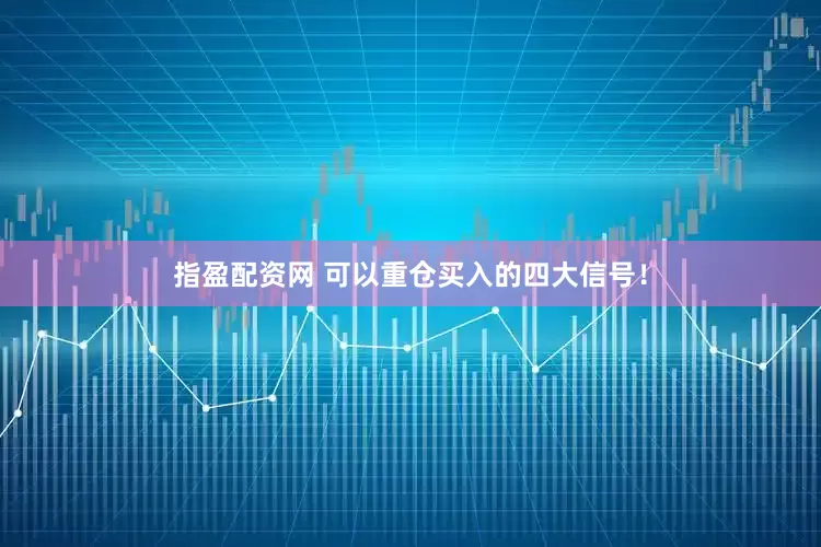 指盈配资网 可以重仓买入的四大信号！