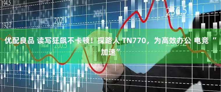 优配良品 读写狂飙不卡顿！探路人 TN770，为高效办公 电竞 “加速”