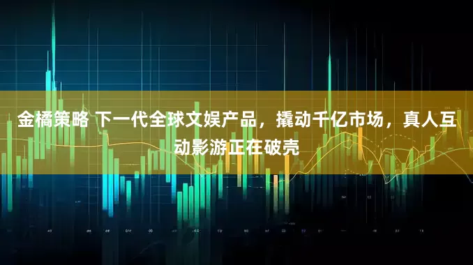 金橘策略 下一代全球文娱产品，撬动千亿市场，真人互动影游正在破壳