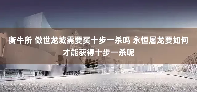 衡牛所 傲世龙城需要买十步一杀吗 永恒屠龙要如何才能获得十步一杀呢