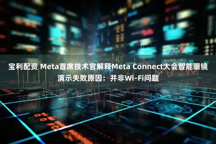 宝利配资 Meta首席技术官解释Meta Connect大会智能眼镜演示失败原因：并非Wi-Fi问题