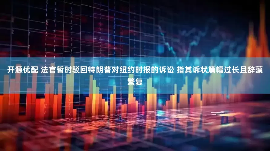 开源优配 法官暂时驳回特朗普对纽约时报的诉讼 指其诉状篇幅过长且辞藻繁复