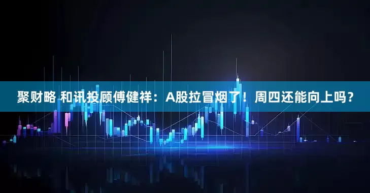 聚财略 和讯投顾傅健祥:A股拉冒烟了!周四还能向上吗?